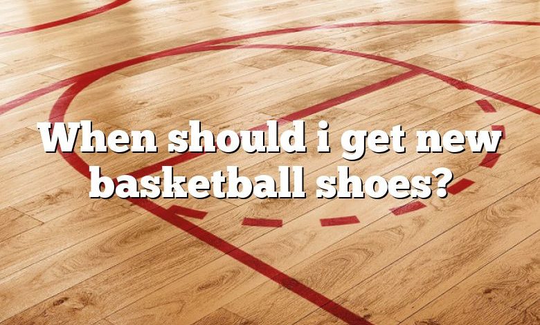 When should i get new basketball shoes?