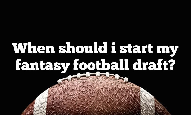 When should i start my fantasy football draft?