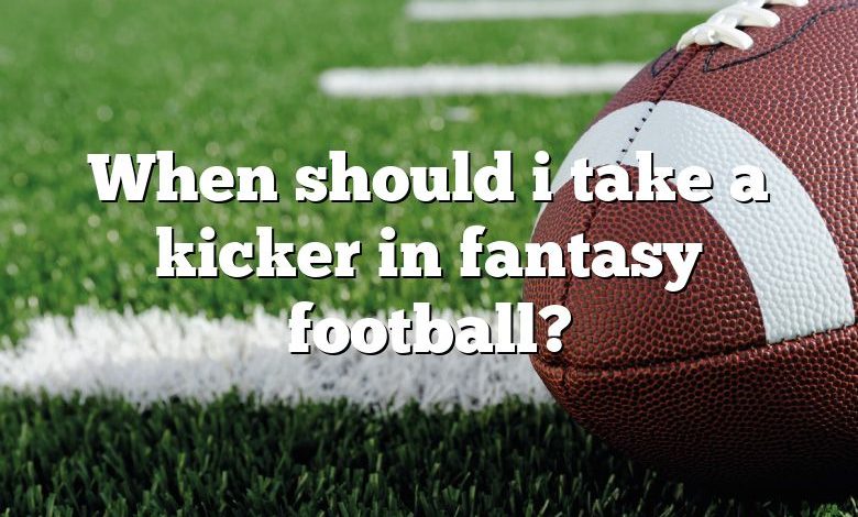 When should i take a kicker in fantasy football?