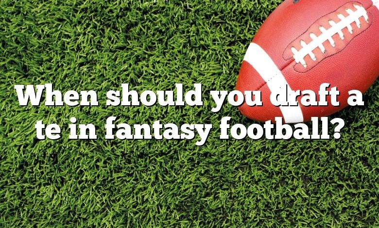 When should you draft a te in fantasy football?