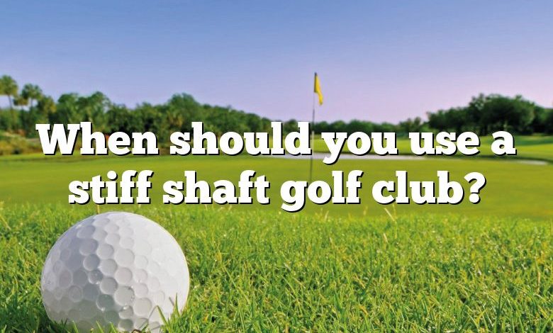 When should you use a stiff shaft golf club?