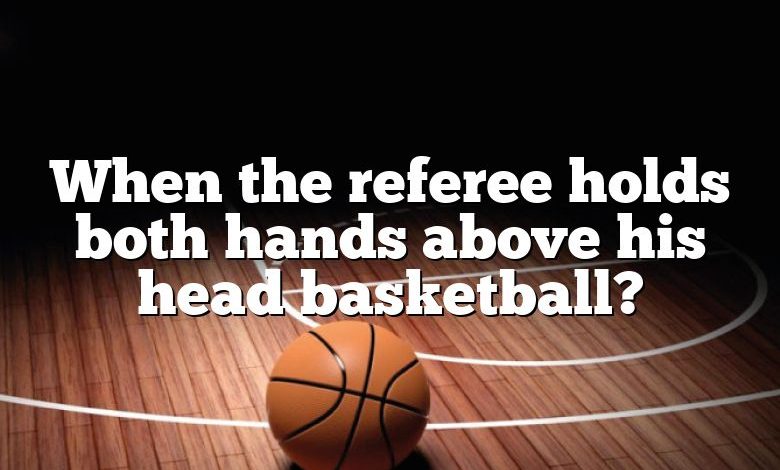 When the referee holds both hands above his head basketball?