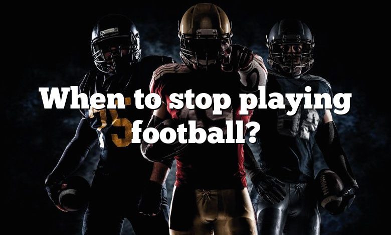 When to stop playing football?