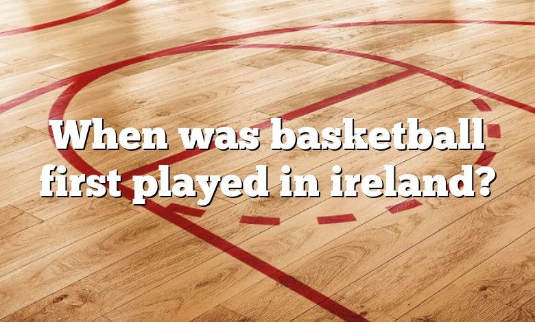 When was basketball first played in ireland?