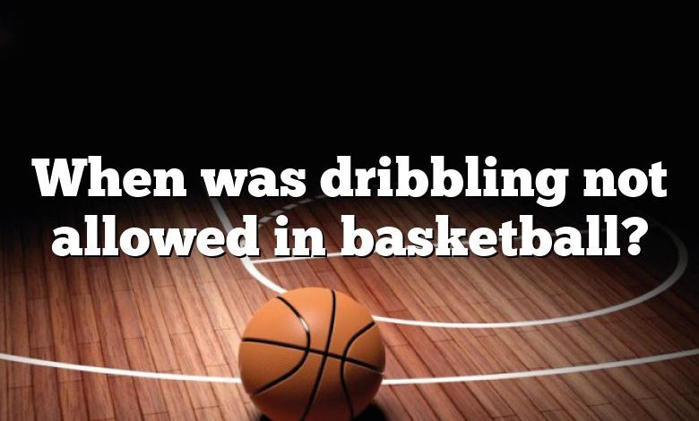 When was dribbling not allowed in basketball?