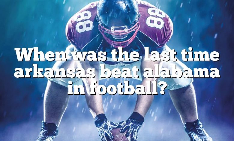 When was the last time arkansas beat alabama in football?