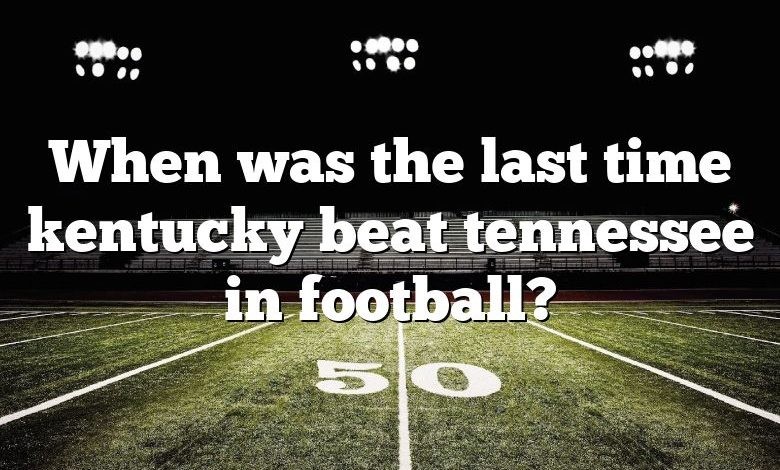 When was the last time kentucky beat tennessee in football?