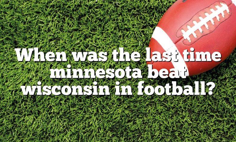 When was the last time minnesota beat wisconsin in football?