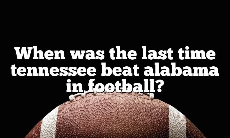 When was the last time tennessee beat alabama in football?