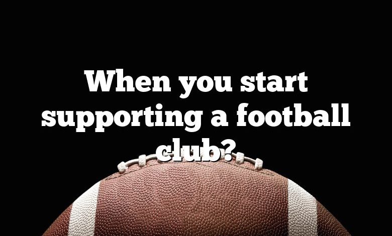 When you start supporting a football club?