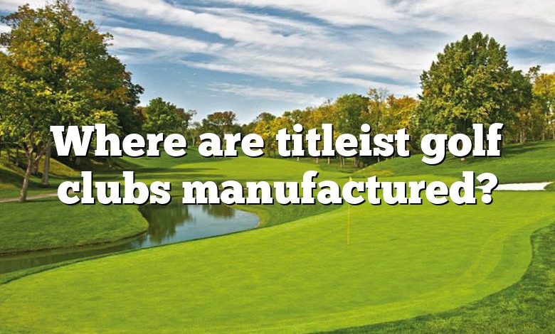 Where are titleist golf clubs manufactured?