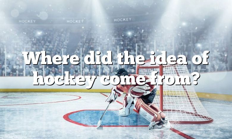 Where did the idea of hockey come from?