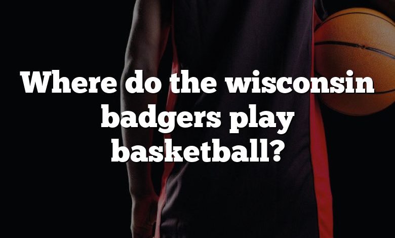 Where do the wisconsin badgers play basketball?