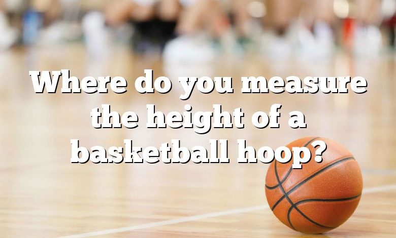 Where do you measure the height of a basketball hoop?