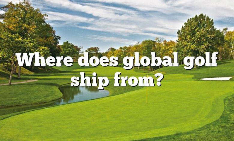 Where does global golf ship from?