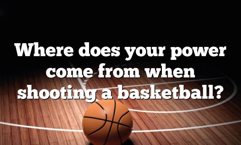 Where does your power come from when shooting a basketball?