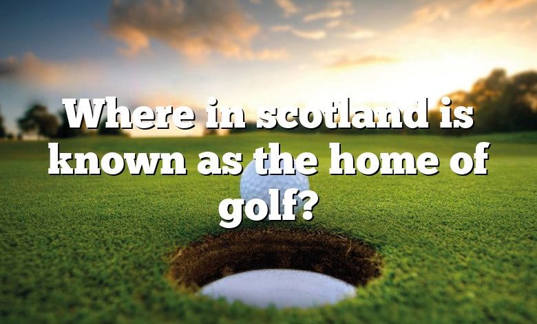 Where in scotland is known as the home of golf?