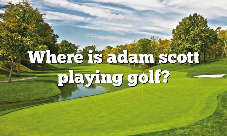 Where is adam scott playing golf?