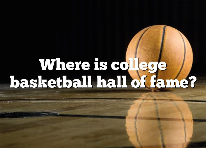 Where Is College Basketball Hall Of Fame? DNA Of SPORTS