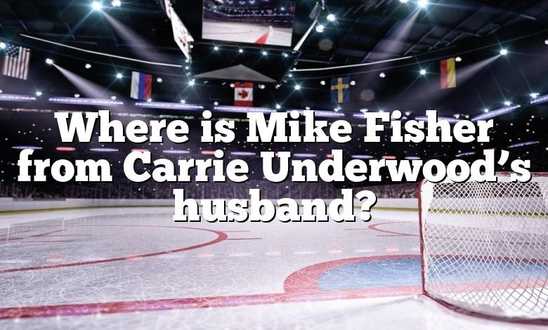 Where is Mike Fisher from Carrie Underwood’s husband?