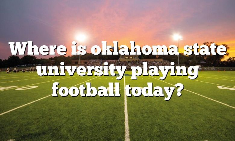 Where is oklahoma state university playing football today?