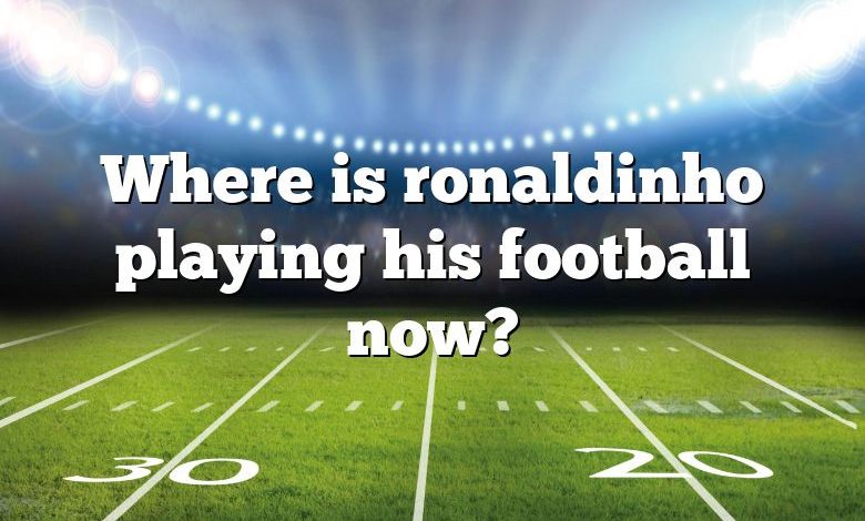 Where is ronaldinho playing his football now?