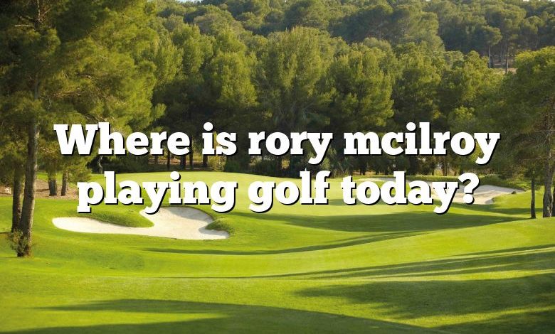 Where is rory mcilroy playing golf today?