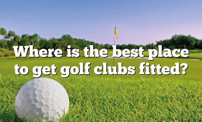 Where is the best place to get golf clubs fitted?