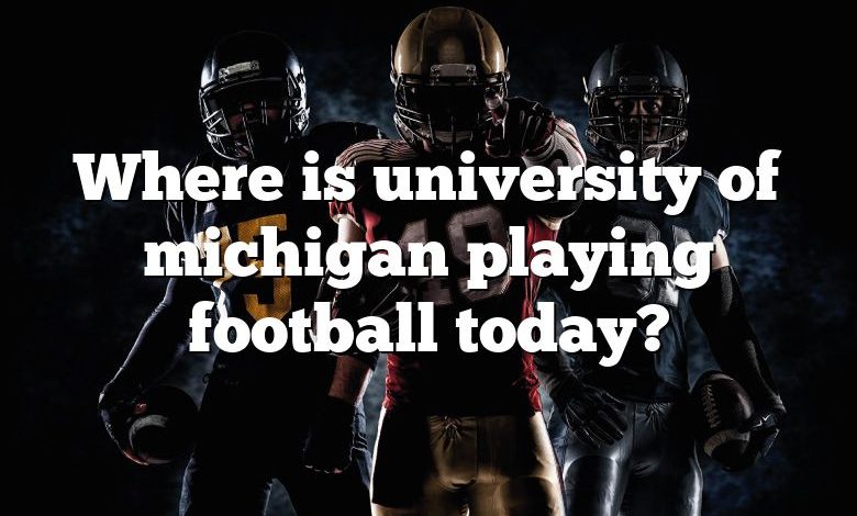 Where is university of michigan playing football today?