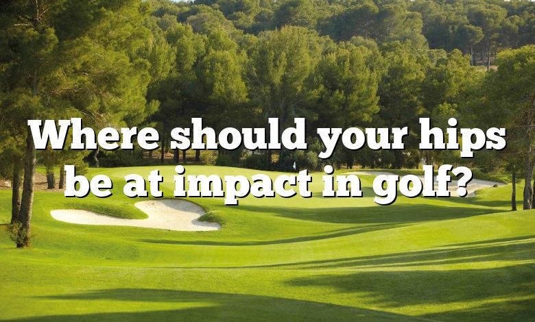 Where should your hips be at impact in golf?