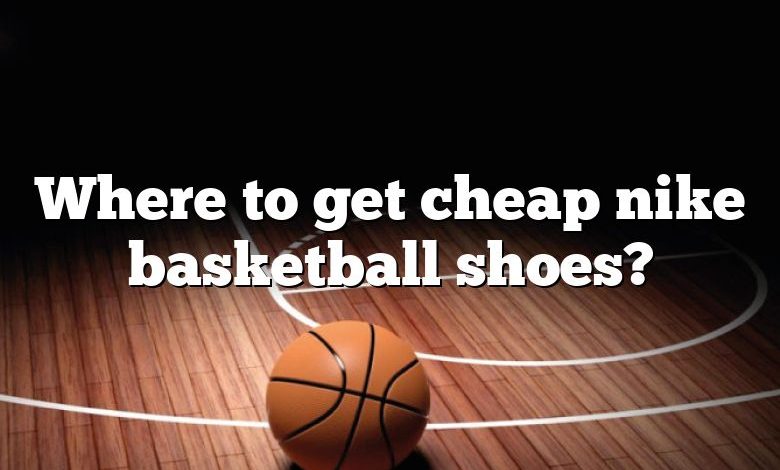 Where to get cheap nike basketball shoes?