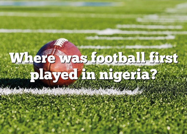 where-was-football-first-played-in-nigeria-dna-of-sports