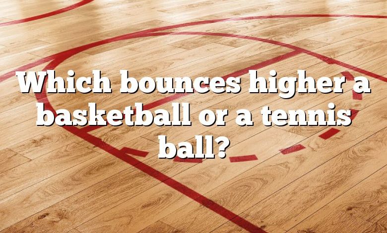 Which bounces higher a basketball or a tennis ball?