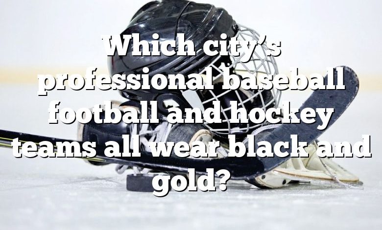 Which city’s professional baseball football and hockey teams all wear black and gold?