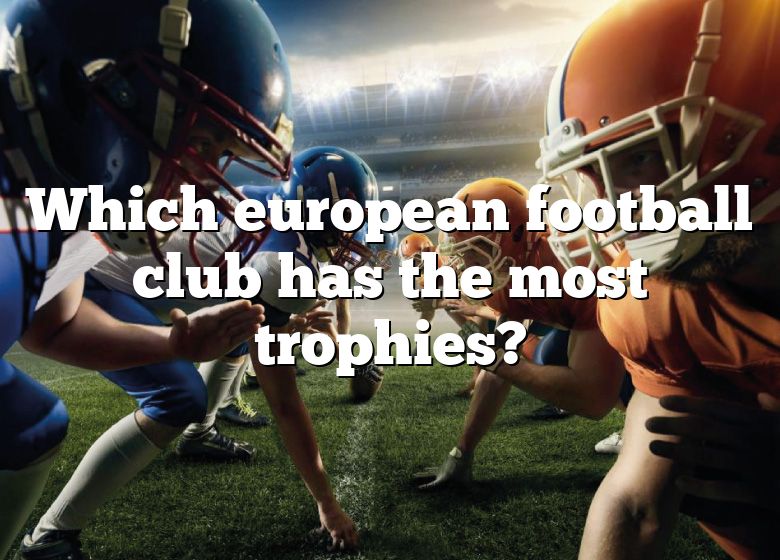 which-european-football-club-has-the-most-trophies-dna-of-sports