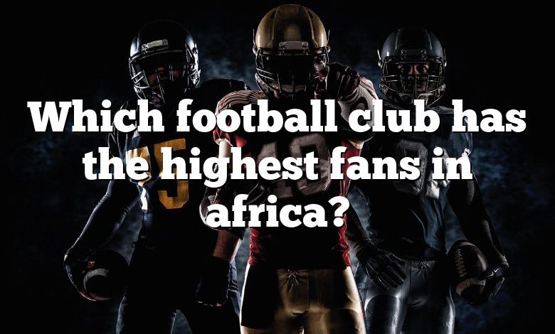 Which football club has the highest fans in africa?