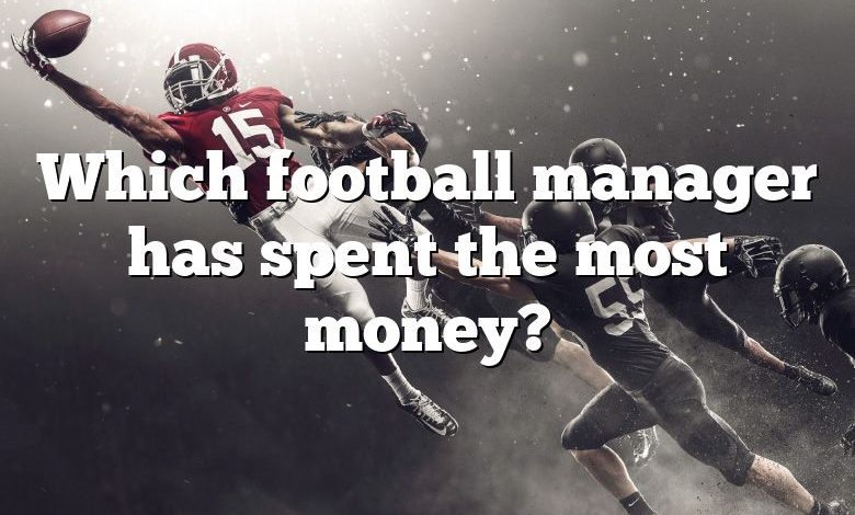 Which football manager has spent the most money?