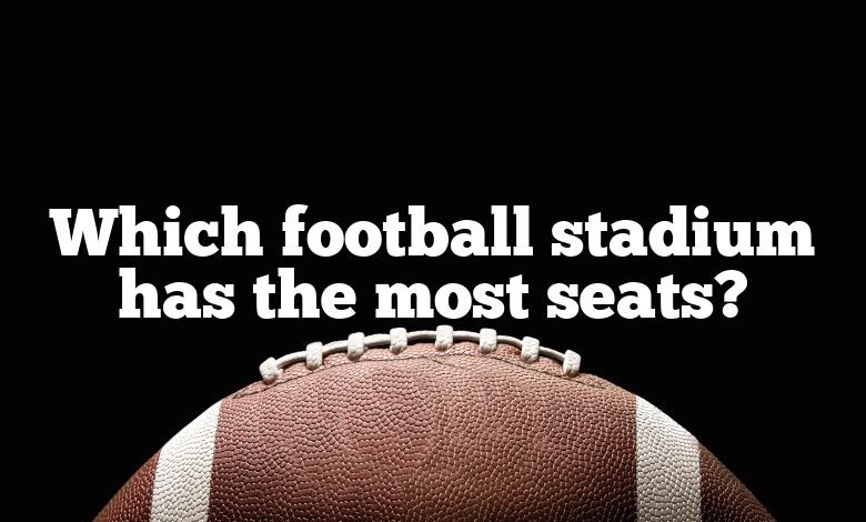 which-football-stadium-has-the-most-seats-dna-of-sports