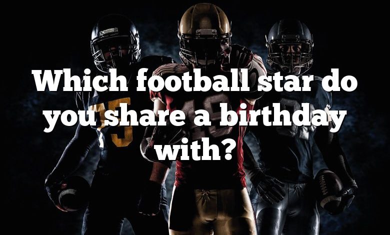 Which football star do you share a birthday with?