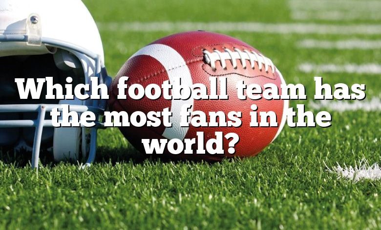 Which football team has the most fans in the world?