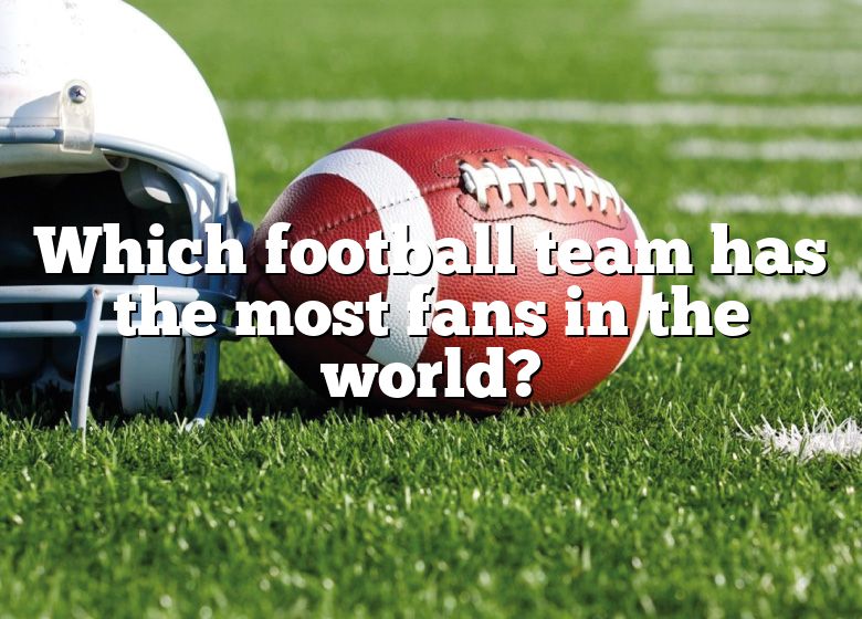 which-football-team-has-the-most-fans-in-the-world-dna-of-sports