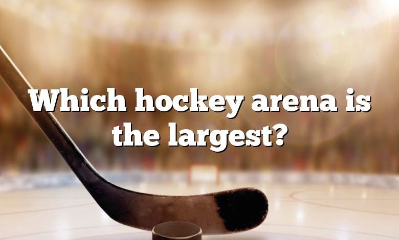 Which hockey arena is the largest?