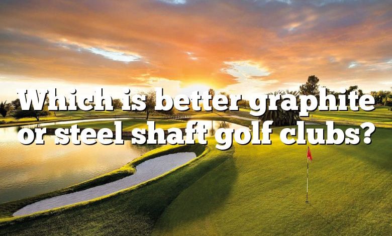 Which is better graphite or steel shaft golf clubs?