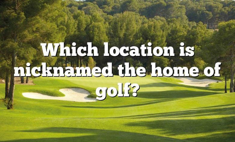 Which location is nicknamed the home of golf?