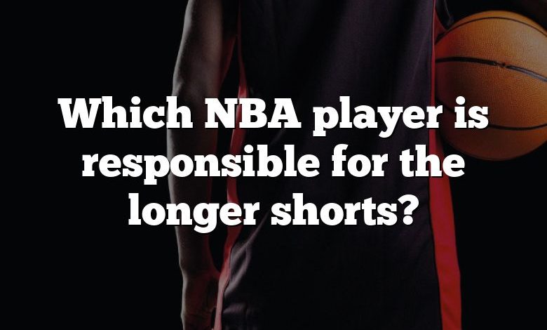 Which NBA player is responsible for the longer shorts?