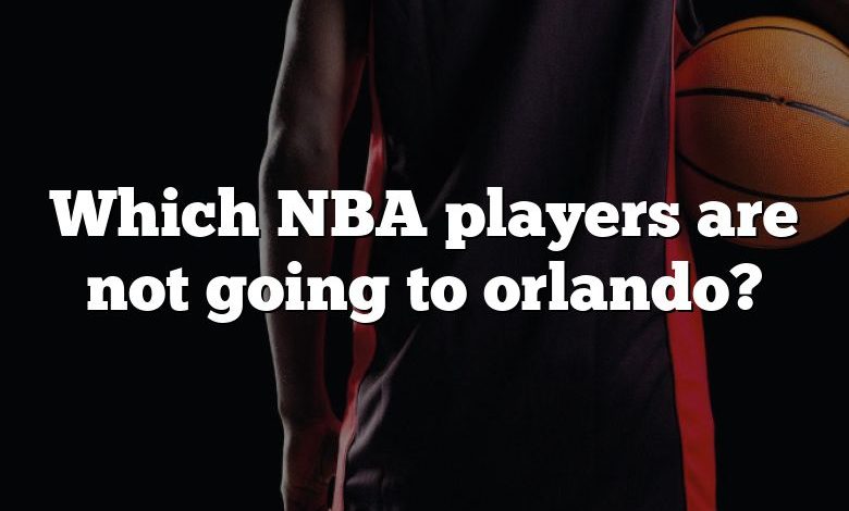 Which NBA players are not going to orlando?