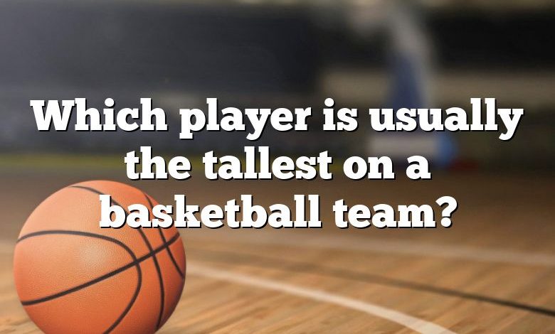 Which player is usually the tallest on a basketball team?