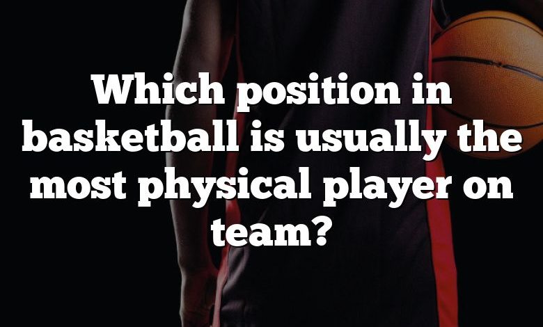 Which position in basketball is usually the most physical player on team?