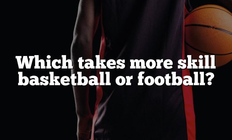 Which takes more skill basketball or football?