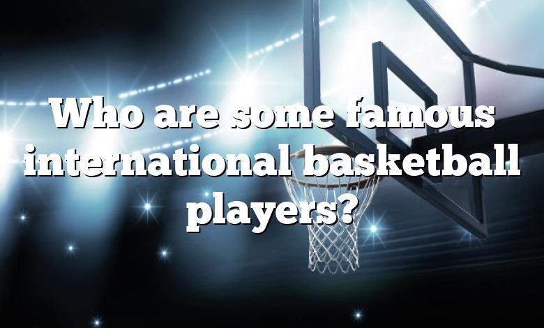 Who are some famous international basketball players?